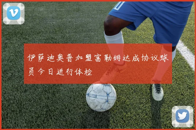 伊萨迪奥普加盟富勒姆达成协议球员今日进行体检