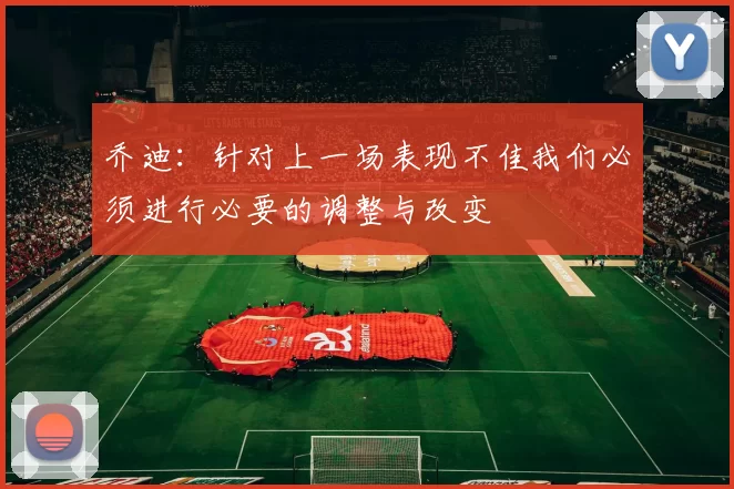 乔迪：针对上一场表现不佳我们必须进行必要的调整与改变