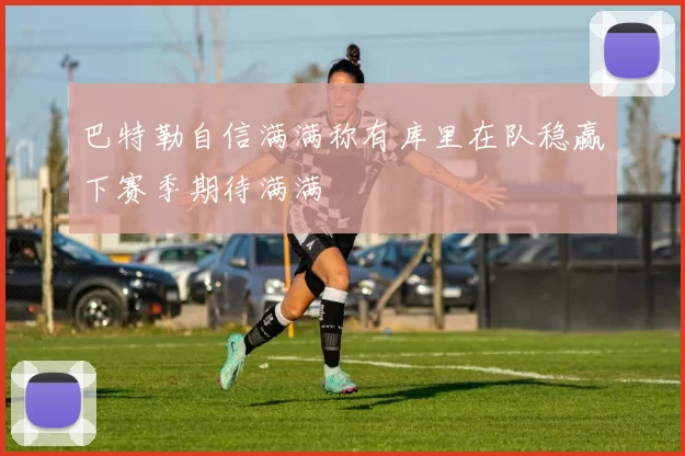 巴特勒自信满满称有库里在队稳赢下赛季期待满满