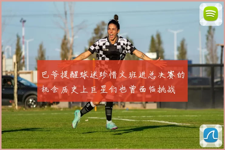 巴爷提醒球迷珍惜文班进总决赛的机会历史上巨星们也曾面临挑战