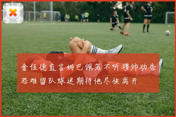 舍伍德直言姆巴佩若不听穆帅劝告恐难留队球迷期待他尽快离开