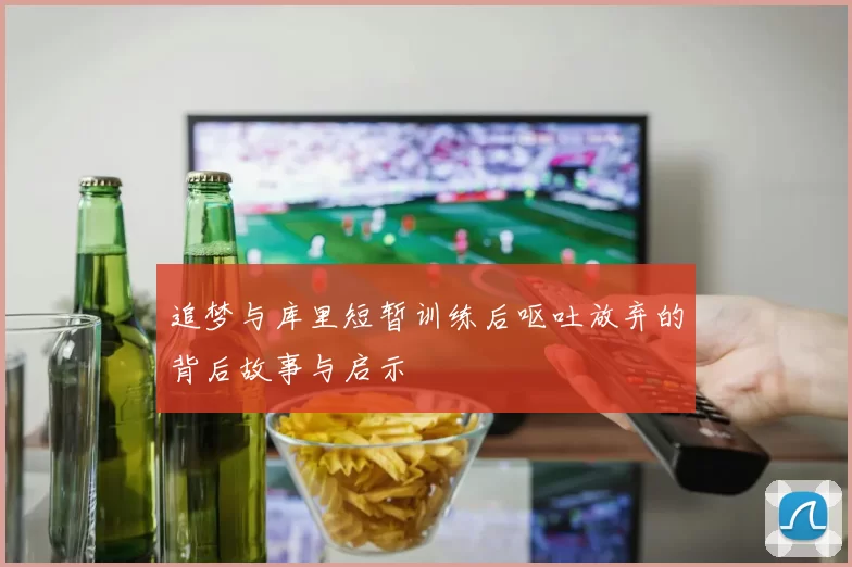 追梦与库里短暂训练后呕吐放弃的背后故事与启示