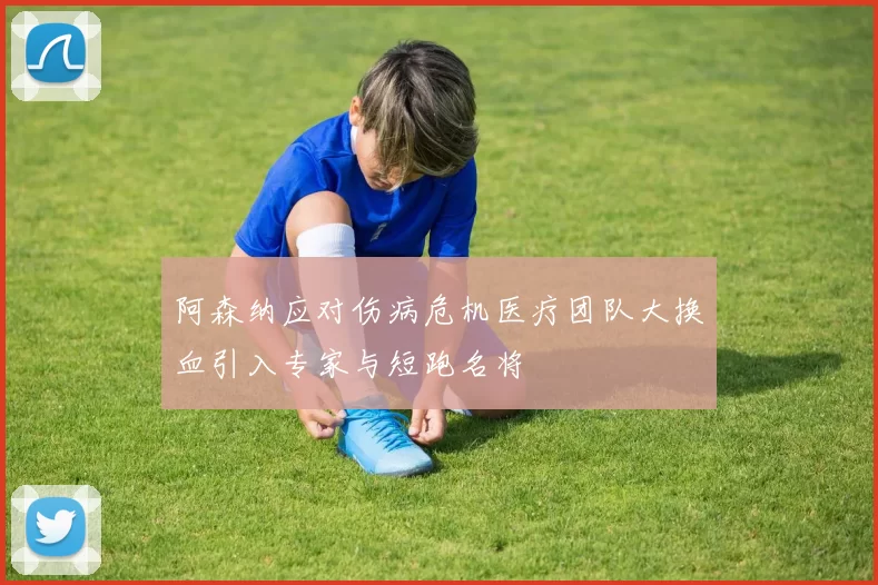 阿森纳应对伤病危机医疗团队大换血引入专家与短跑名将