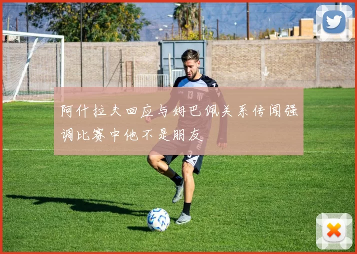 阿什拉夫回应与姆巴佩关系传闻强调比赛中他不是朋友