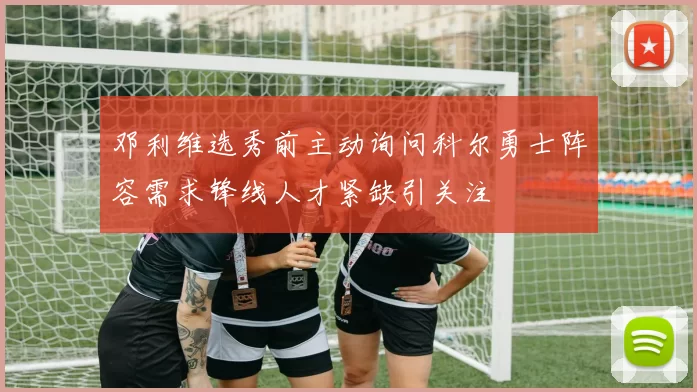 邓利维选秀前主动询问科尔勇士阵容需求锋线人才紧缺引关注