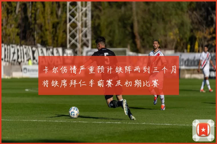 卡尔伤情严重预计缺阵两到三个月将缺席拜仁季前赛及初期比赛