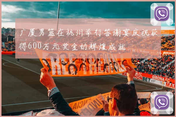 广厦男篮在杭州举行答谢宴庆祝获得600万元奖金的辉煌成就