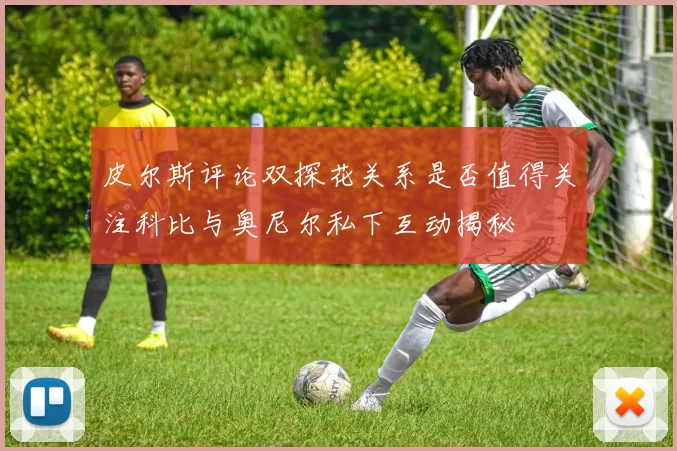 皮尔斯评论双探花关系是否值得关注科比与奥尼尔私下互动揭秘