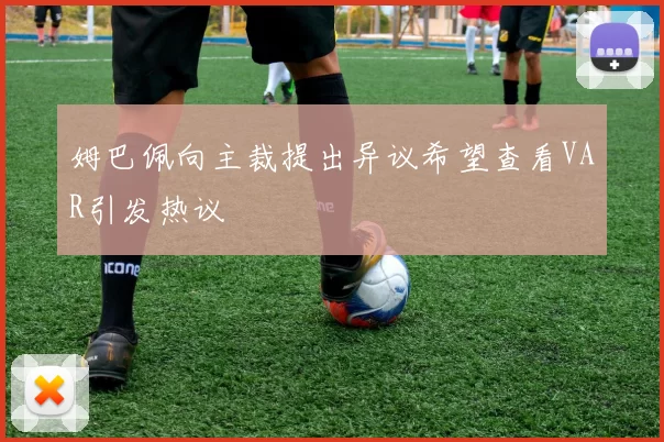 姆巴佩向主裁提出异议希望查看VAR引发热议