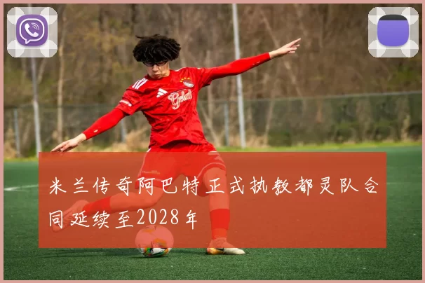 米兰传奇阿巴特正式执教都灵队合同延续至2028年