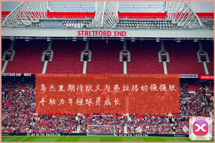 乌杰里期待欧文与弗拉格的强强联手助力年轻球员成长