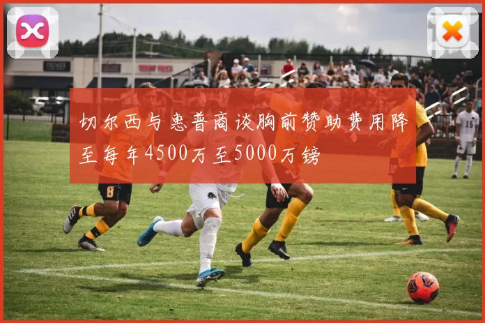 切尔西与惠普商谈胸前赞助费用降至每年4500万至5000万镑