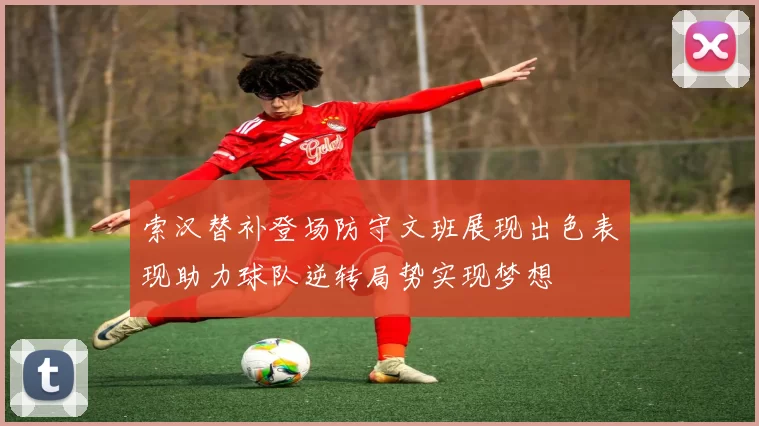 索汉替补登场防守文班展现出色表现助力球队逆转局势实现梦想