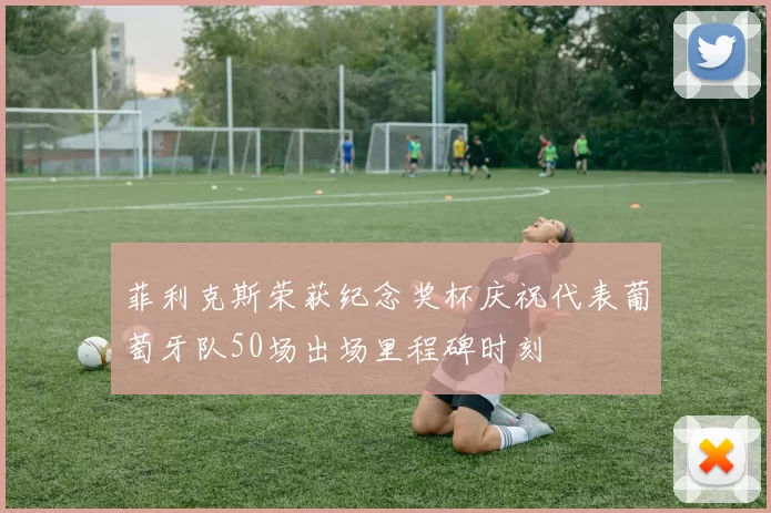 菲利克斯荣获纪念奖杯庆祝代表葡萄牙队50场出场里程碑时刻