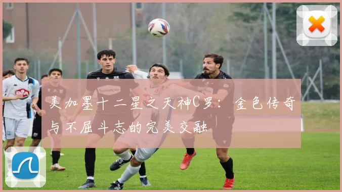 美加墨十二星之天神C罗：金色传奇与不屈斗志的完美交融