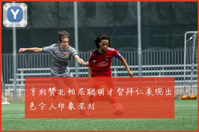 亨利赞孔帕尼聪明才智拜仁表现出色令人印象深刻