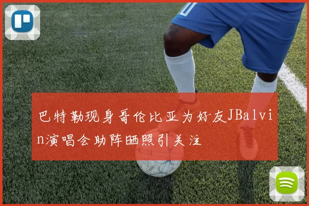 巴特勒现身哥伦比亚为好友JBalvin演唱会助阵晒照引关注