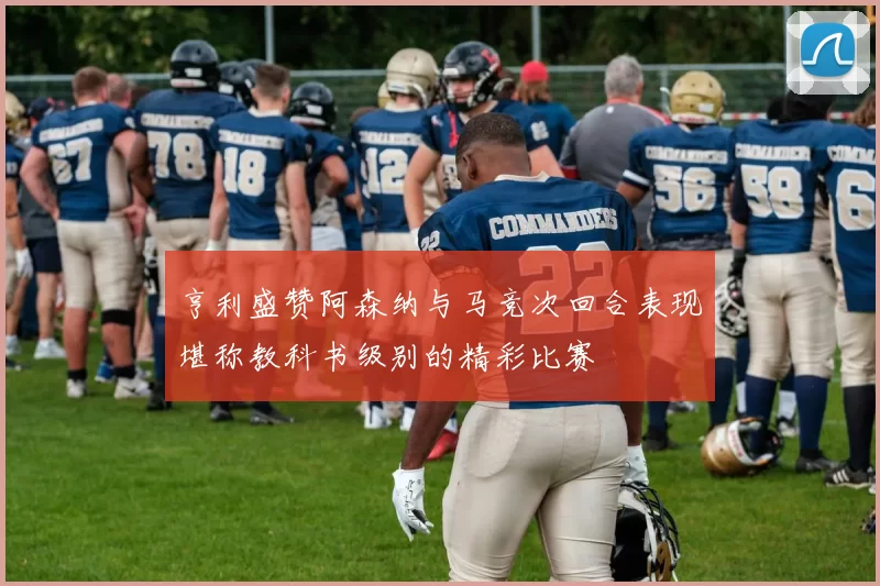 亨利盛赞阿森纳与马竞次回合表现堪称教科书级别的精彩比赛