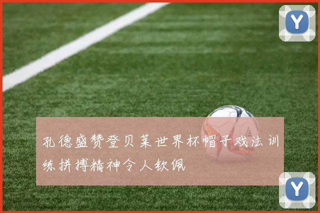 孔德盛赞登贝莱世界杯帽子戏法训练拼搏精神令人钦佩