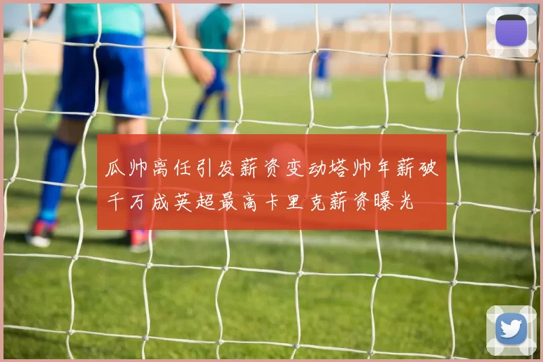 瓜帅离任引发薪资变动塔帅年薪破千万成英超最高卡里克薪资曝光