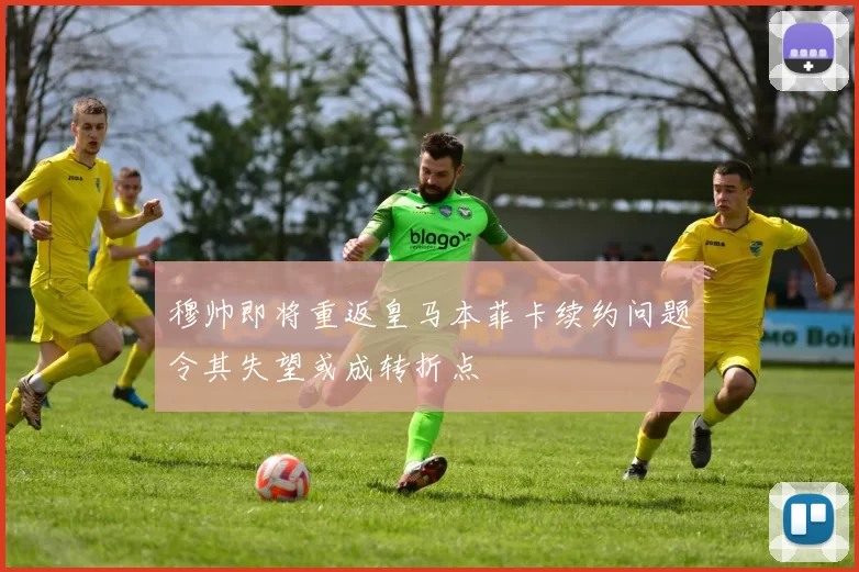 穆帅即将重返皇马本菲卡续约问题令其失望或成转折点